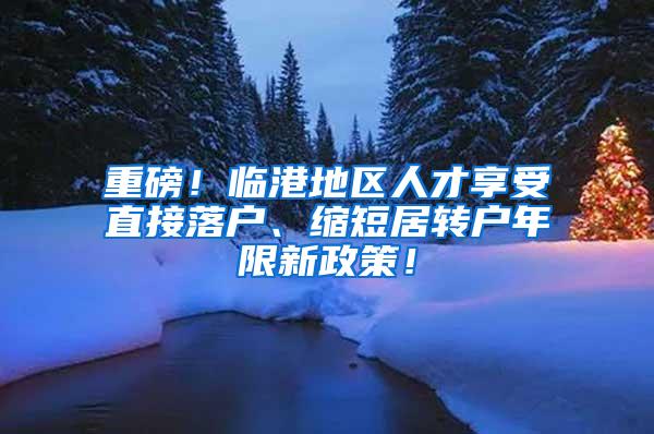 重磅！临港地区人才享受直接落户、缩短居转户年限新政策！