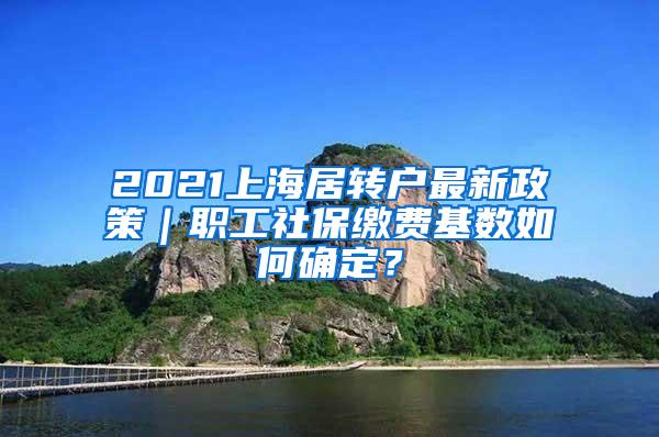 2021上海居转户最新政策｜职工社保缴费基数如何确定？