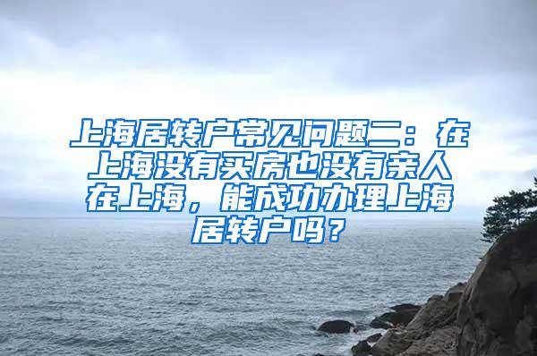 上海居转户常见问题二：在上海没有买房也没有亲人在上海，能成功办理上海居转户吗？