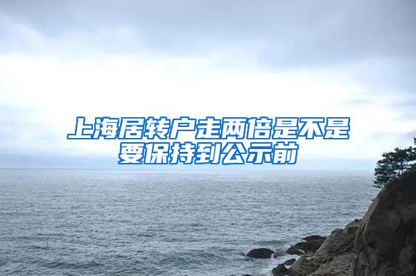 上海居转户走两倍是不是要保持到公示前