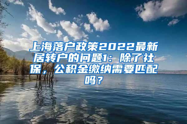 上海落户政策2022最新居转户的问题1：除了社保，公积金缴纳需要匹配吗？