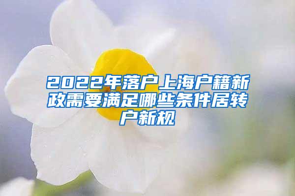 2022年落户上海户籍新政需要满足哪些条件居转户新规