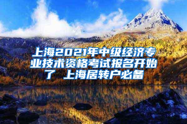 上海2021年中级经济专业技术资格考试报名开始了 上海居转户必备