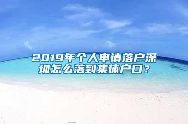 2019年个人申请落户深圳怎么落到集体户口？