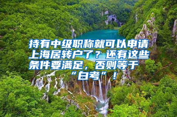 持有中级职称就可以申请上海居转户了？还有这些条件要满足，否则等于“白考”！