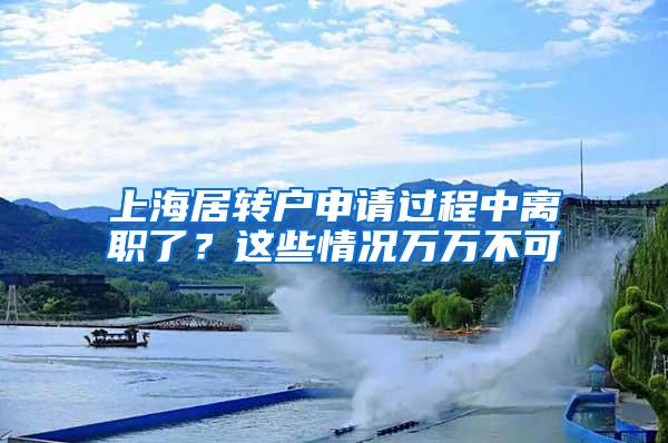 上海居转户申请过程中离职了？这些情况万万不可