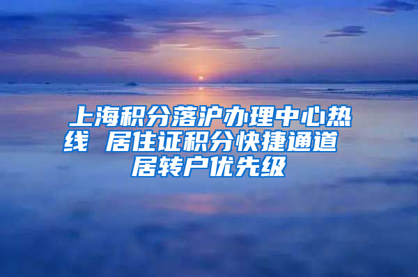 上海积分落沪办理中心热线 居住证积分快捷通道 居转户优先级