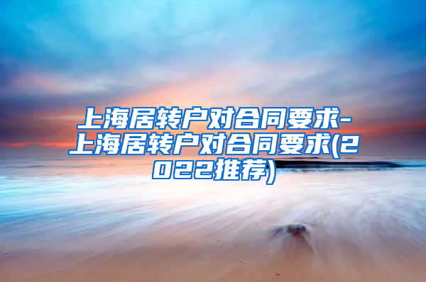 上海居转户对合同要求-上海居转户对合同要求(2022推荐)