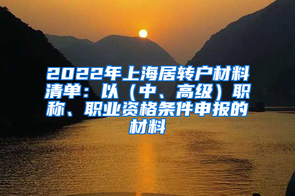 2022年上海居转户材料清单：以（中、高级）职称、职业资格条件申报的材料