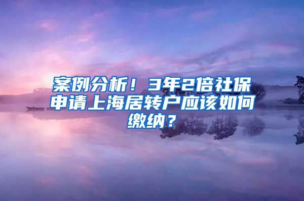 案例分析！3年2倍社保申请上海居转户应该如何缴纳？