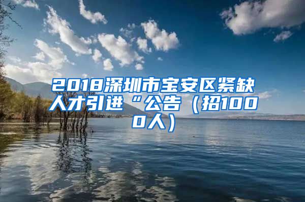 2018深圳市宝安区紧缺人才引进“公告（招1000人）