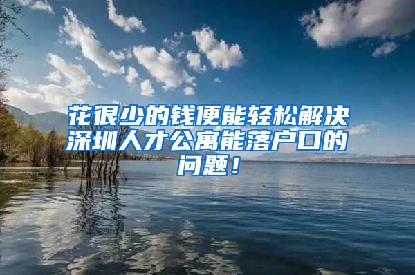 花很少的钱便能轻松解决深圳人才公寓能落户口的问题！