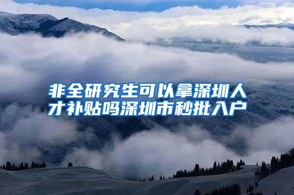 非全研究生可以拿深圳人才补贴吗深圳市秒批入户