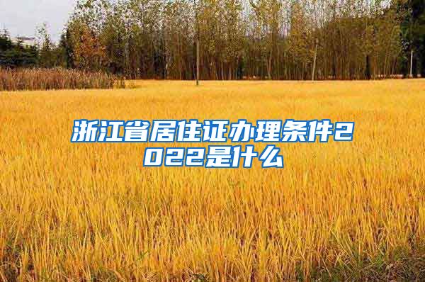 浙江省居住证办理条件2022是什么