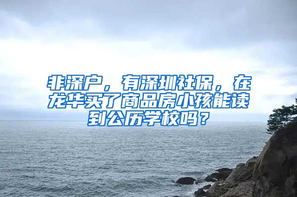 非深户，有深圳社保，在龙华买了商品房小孩能读到公历学校吗？