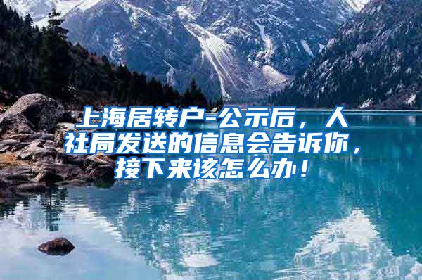 上海居转户-公示后，人社局发送的信息会告诉你，接下来该怎么办！