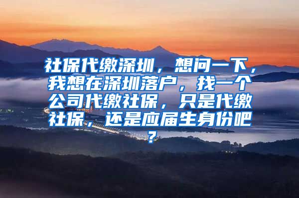 社保代缴深圳，想问一下，我想在深圳落户，找一个公司代缴社保，只是代缴社保，还是应届生身份吧？