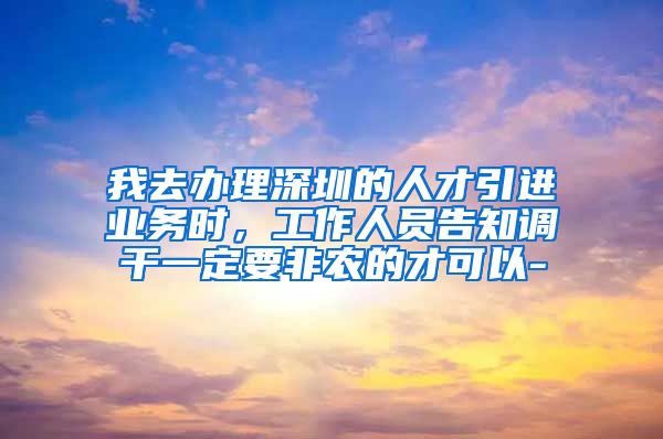 我去办理深圳的人才引进业务时，工作人员告知调干一定要非农的才可以-