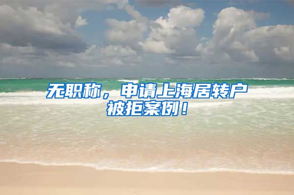 无职称，申请上海居转户被拒案例！