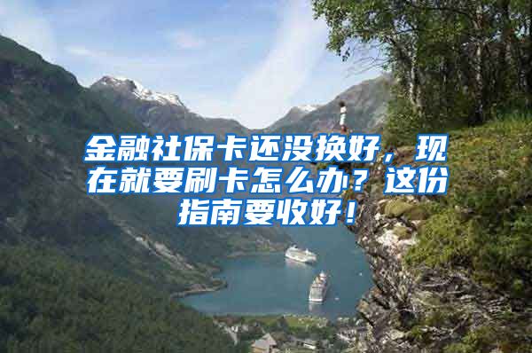 金融社保卡还没换好，现在就要刷卡怎么办？这份指南要收好！