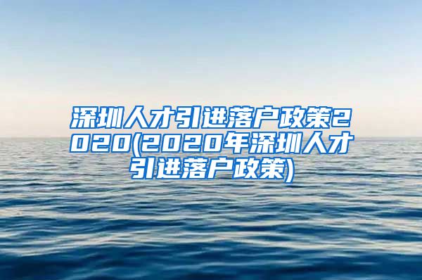 深圳人才引进落户政策2020(2020年深圳人才引进落户政策)