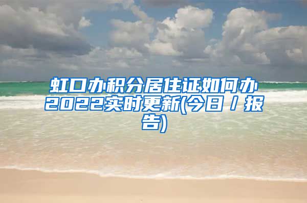 虹口办积分居住证如何办2022实时更新(今日／报告)