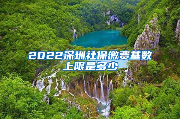 2022深圳社保缴费基数上限是多少