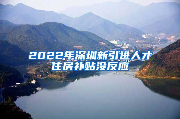 2022年深圳新引进人才住房补贴没反应