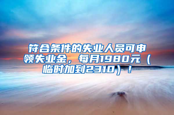 符合条件的失业人员可申领失业金，每月1980元（临时加到2310）！