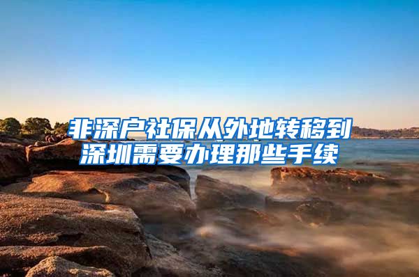 非深户社保从外地转移到深圳需要办理那些手续