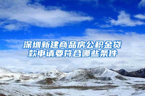 深圳新建商品房公积金贷款申请要符合哪些条件