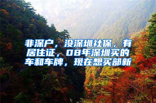 非深户，没深圳社保，有居住证，08年深圳买的车和车牌，现在想买部新