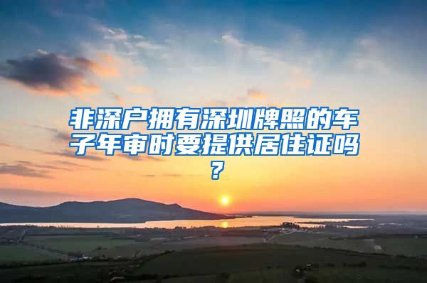 非深户拥有深圳牌照的车子年审时要提供居住证吗？