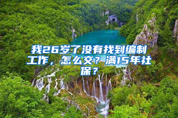 我26岁了没有找到编制工作，怎么交？满15年社保？