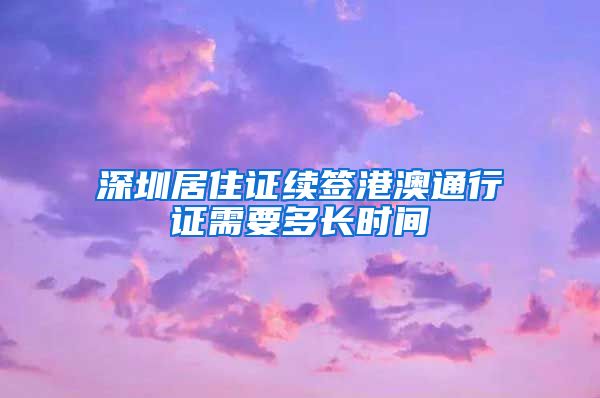 深圳居住证续签港澳通行证需要多长时间