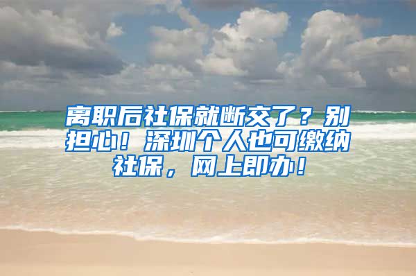 离职后社保就断交了？别担心！深圳个人也可缴纳社保，网上即办！