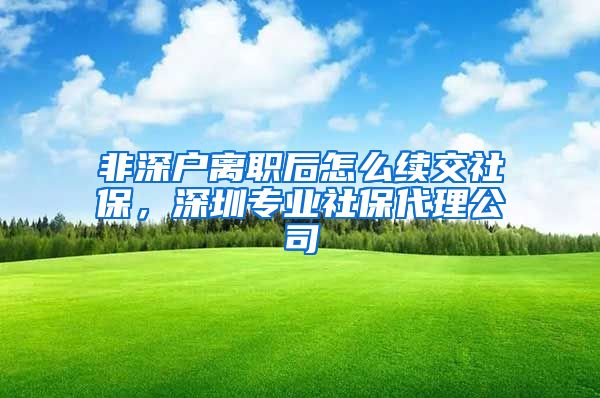 非深户离职后怎么续交社保，深圳专业社保代理公司