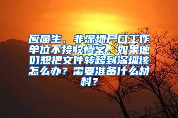 应届生、非深圳户口工作单位不接收档案。如果他们想把文件转移到深圳该怎么办？需要准备什么材料？