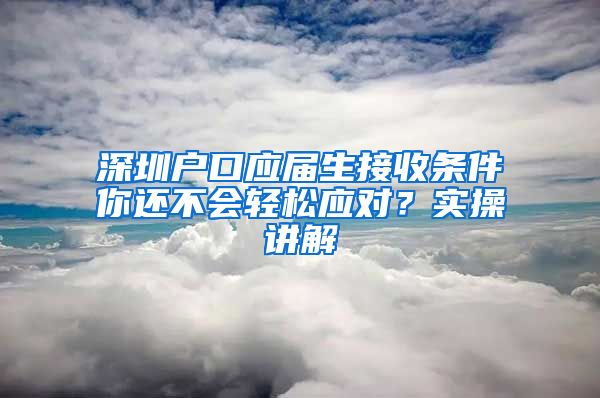 深圳户口应届生接收条件你还不会轻松应对？实操讲解