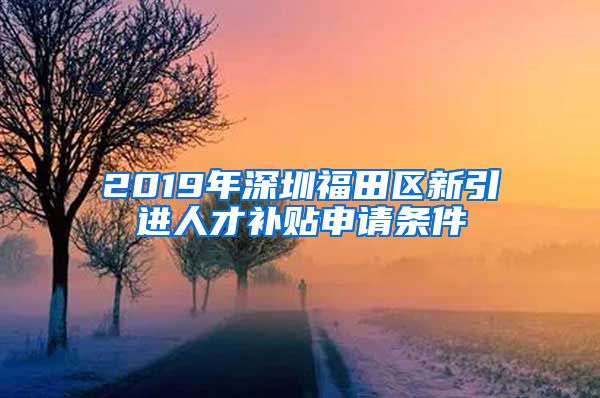 2019年深圳福田区新引进人才补贴申请条件