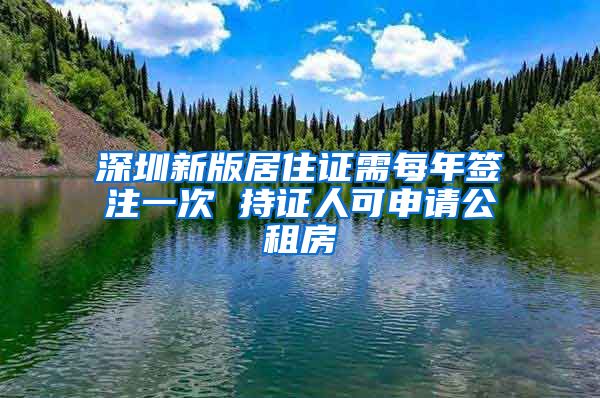 深圳新版居住证需每年签注一次 持证人可申请公租房