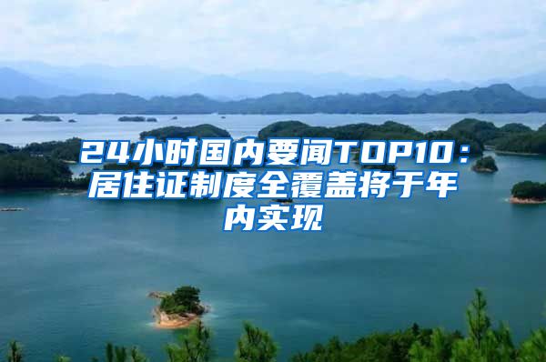 24小时国内要闻TOP10：居住证制度全覆盖将于年内实现