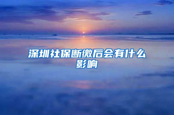 深圳社保断缴后会有什么影响