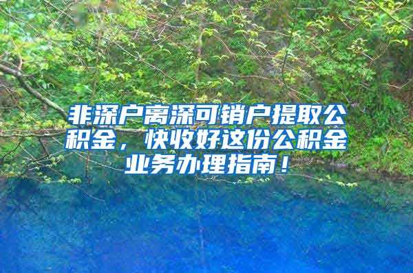 非深户离深可销户提取公积金，快收好这份公积金业务办理指南！