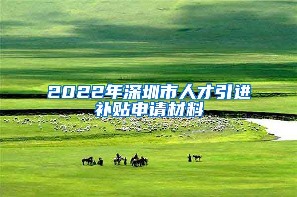 2022年深圳市人才引进补贴申请材料