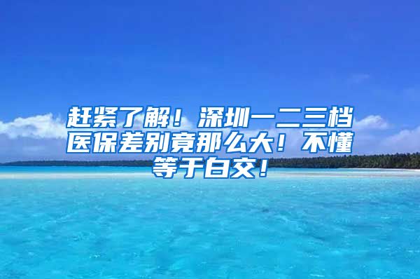 赶紧了解！深圳一二三档医保差别竟那么大！不懂等于白交！