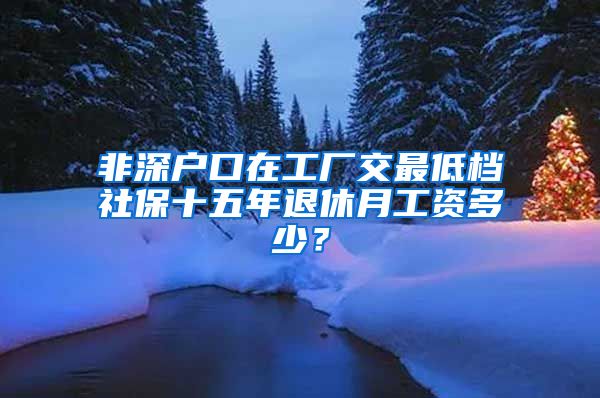 非深户口在工厂交最低档社保十五年退休月工资多少？