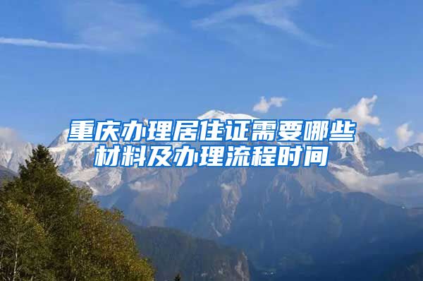 重庆办理居住证需要哪些材料及办理流程时间