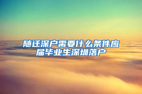 随迁深户需要什么条件应届毕业生深圳落户