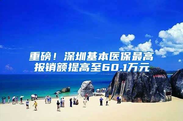 重磅！深圳基本医保最高报销额提高至60.1万元